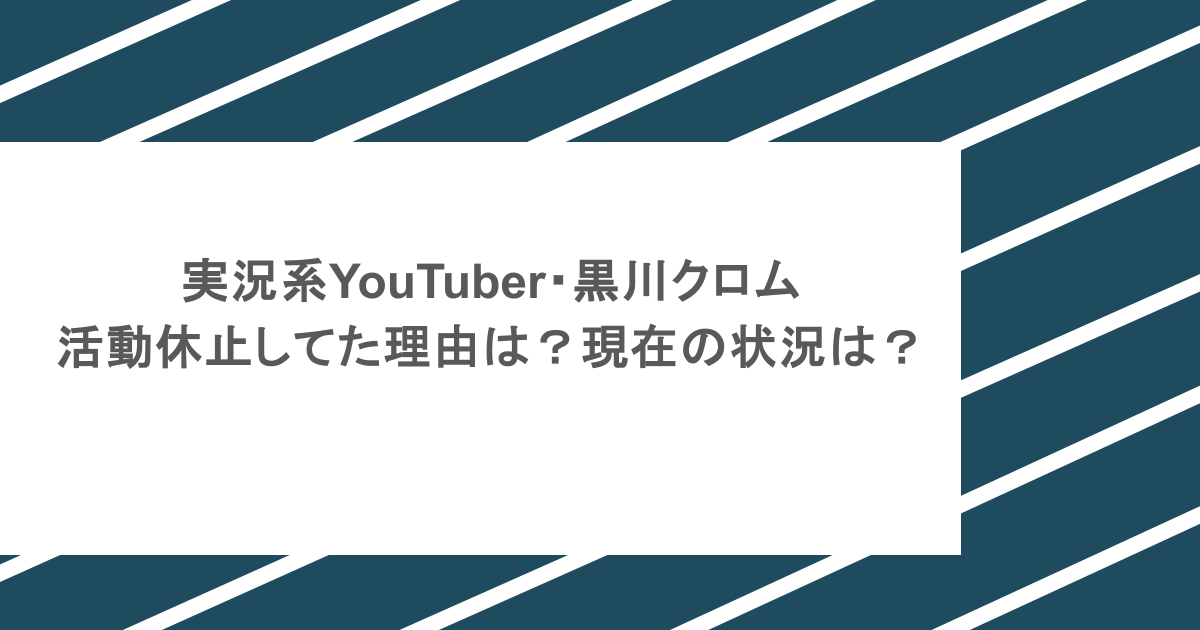 実況系YouTuber・黒川クロムが活動休止してた理由は？現在の状況は？