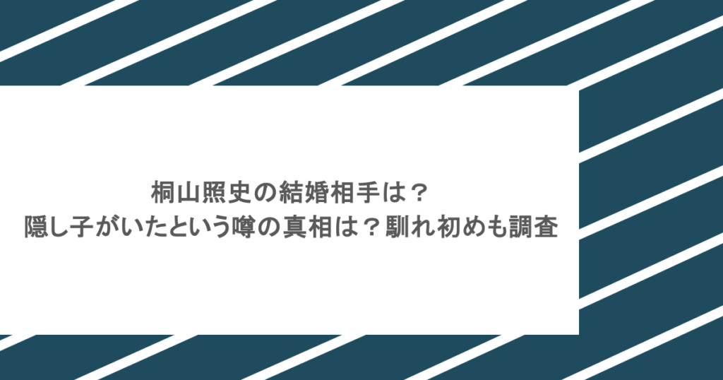 桐山照史の結婚相手は？隠し子がいたという噂の真相は？馴れ初めも調査