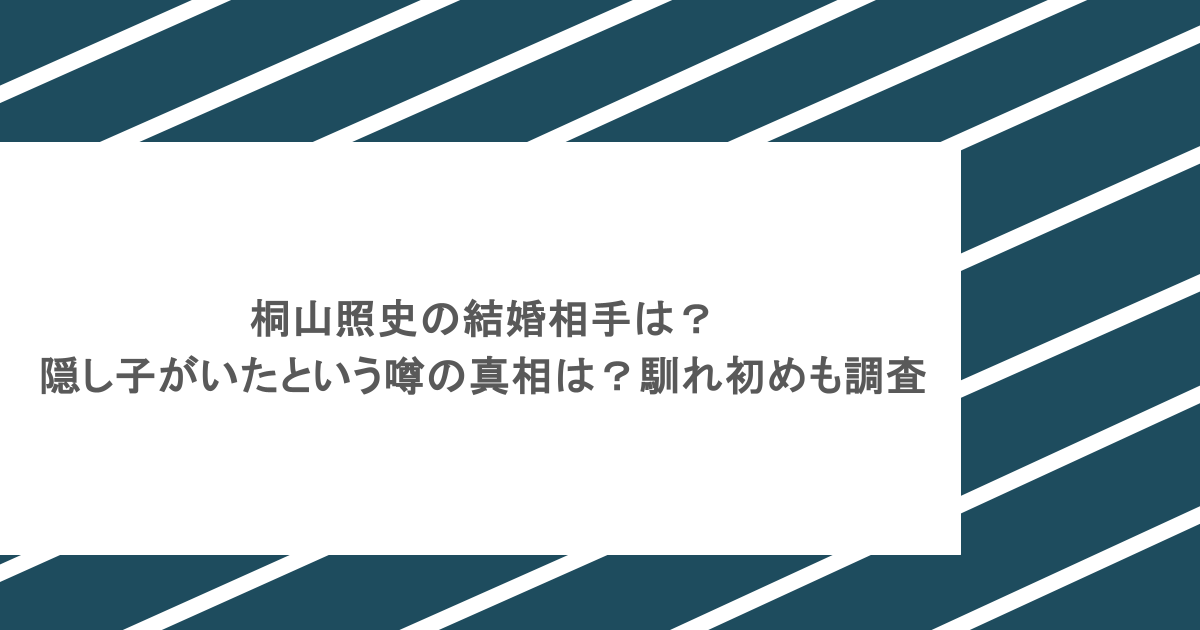 桐山照史の結婚相手は？隠し子がいたという噂の真相は？馴れ初めも調査
