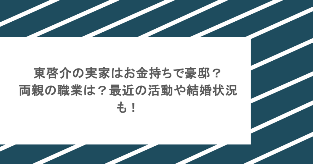 東啓介の実家はお金持ちで豪邸？両親の職業は？最近の活動や結婚状況も！