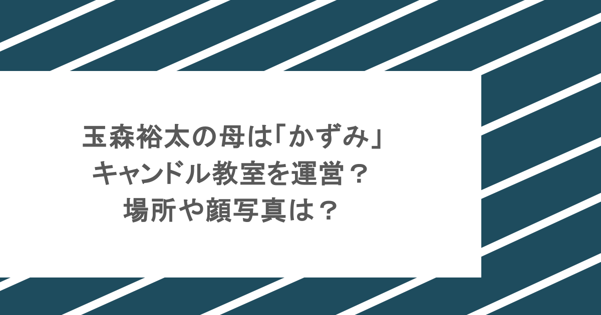 玉森裕太の母は「かずみ」でキャンドル教室を運営？場所や顔写真は？