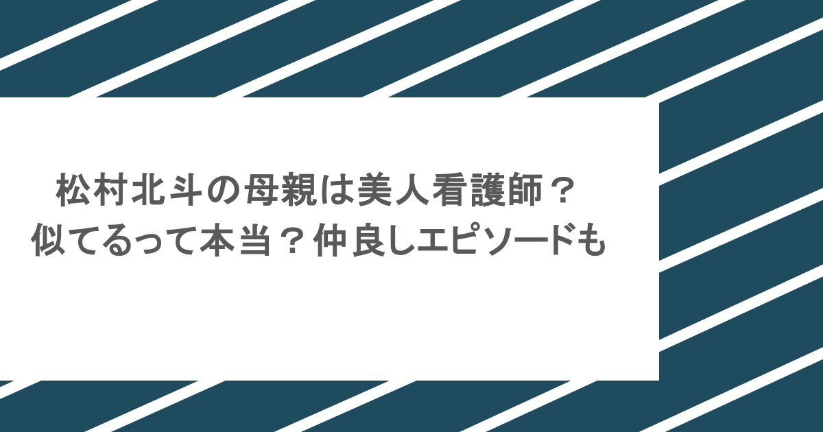 松村北斗の母親は美人看護師？似てるって本当？仲良しエピソードも
