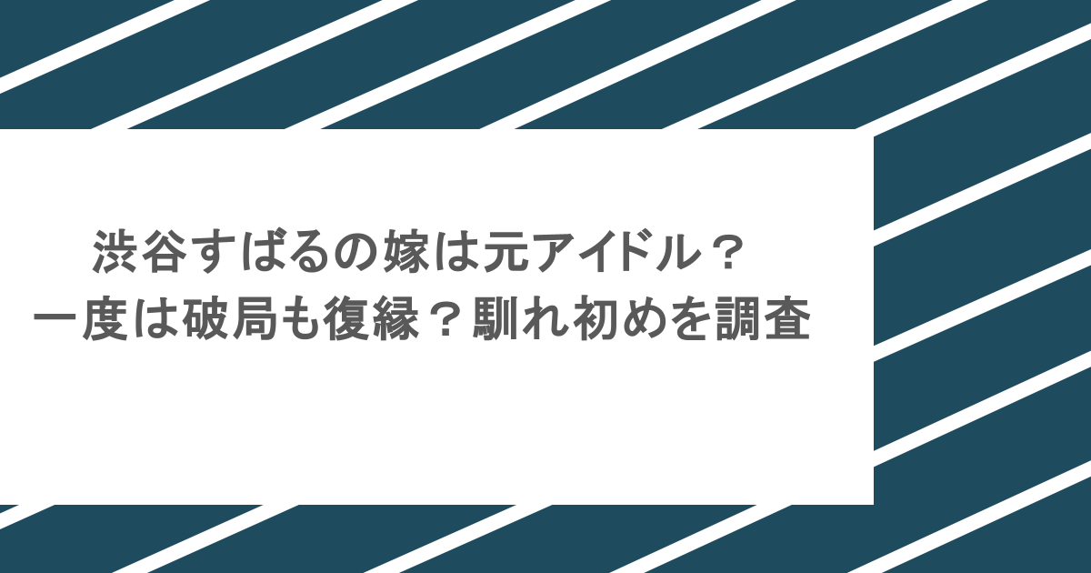 渋谷すばるの嫁は元アイドル？一度は破局も復縁？馴れ初めを調査