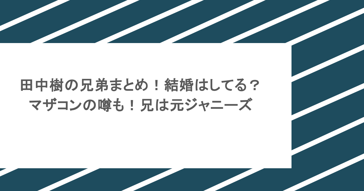 田中樹の兄弟まとめ！結婚はしてる？マザコンの噂も！兄は元ジャニーズ