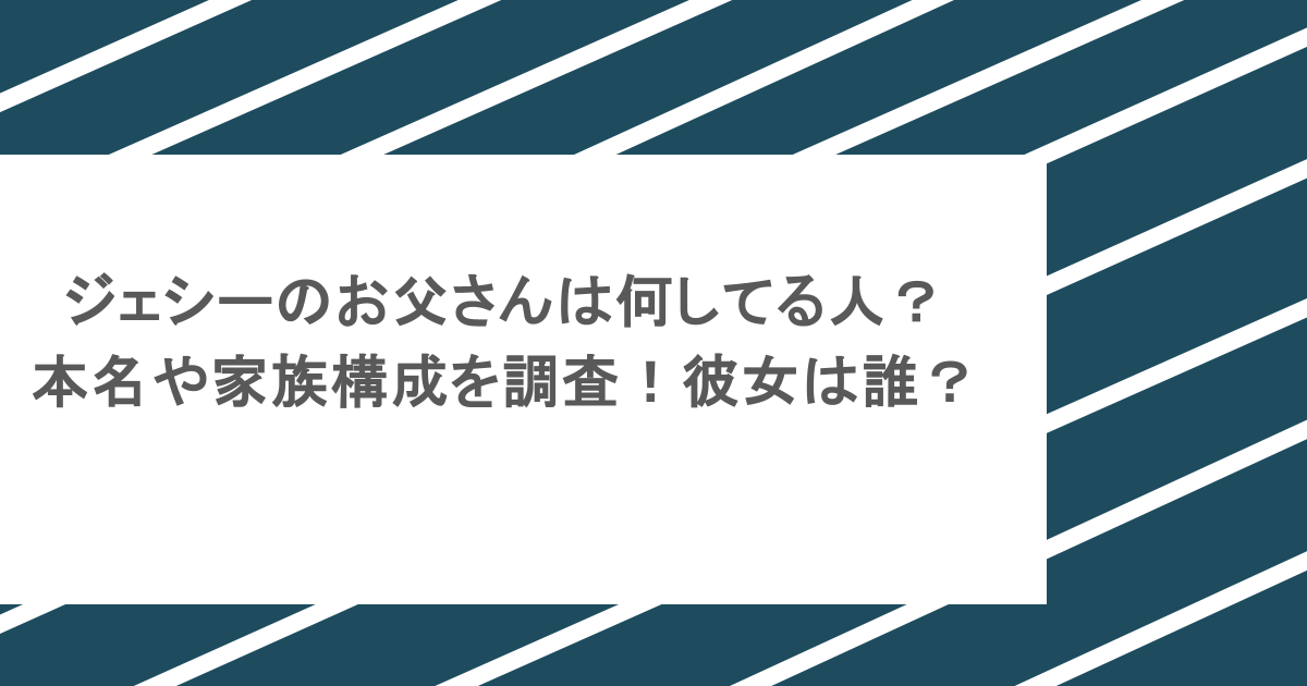 ジェシーのお父さんは何してる人？本名や家族構成を調査！彼女は誰？