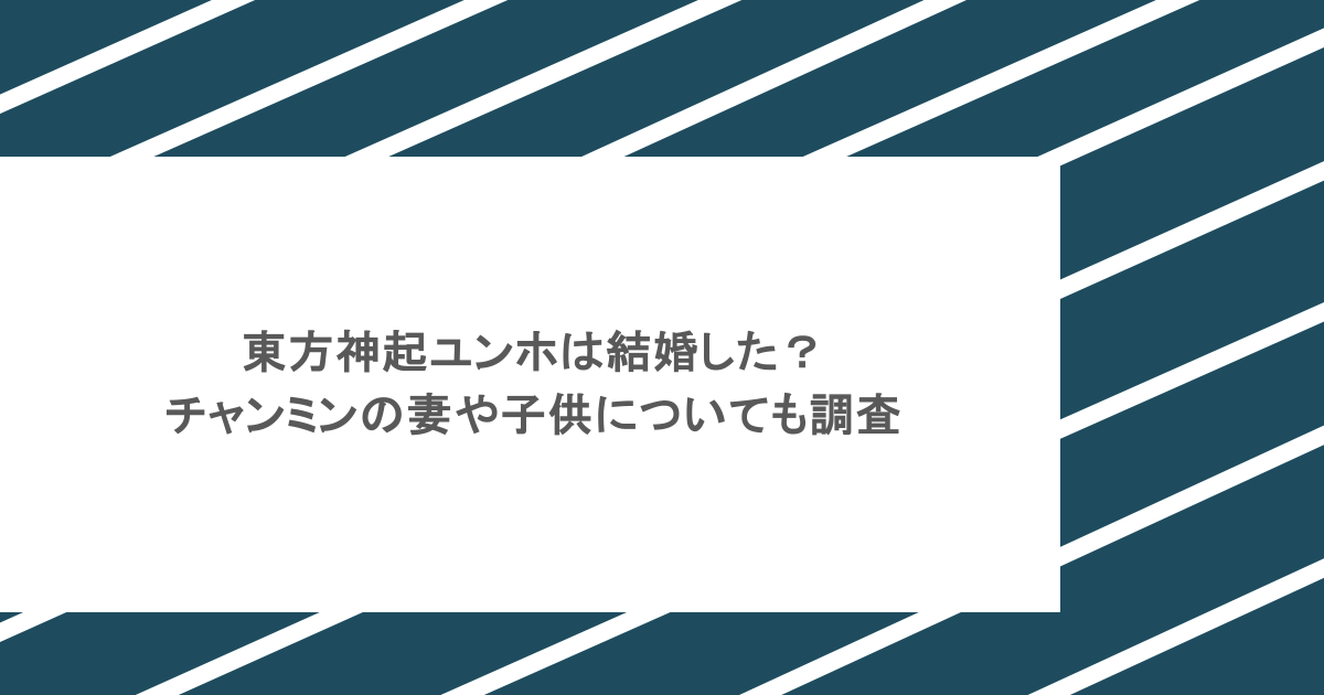 東方神起ユンホは結婚した？チャンミンの妻や子供についても調査