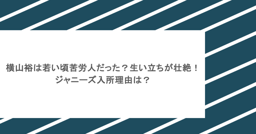 横山裕は若い頃苦労人だった？生い立ちが壮絶！ジャニーズ入所理由は？