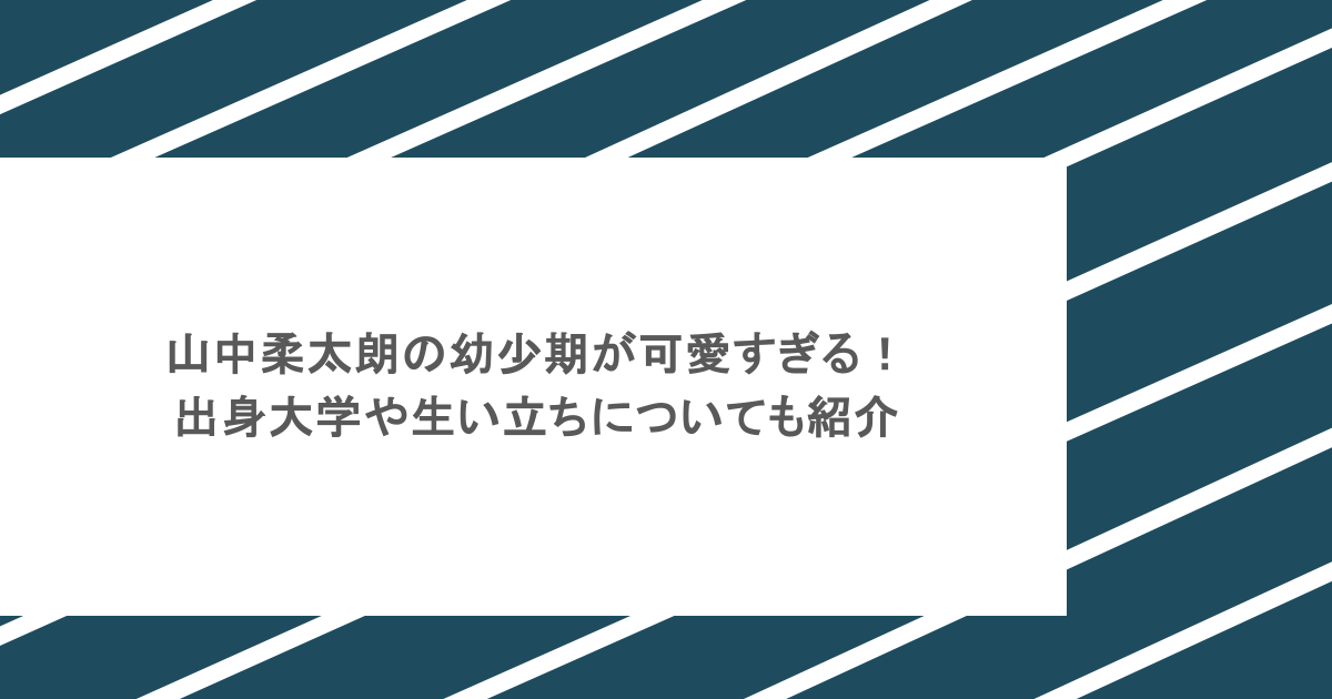 山中柔太朗の幼少期が可愛すぎる！出身大学や生い立ちについても紹介